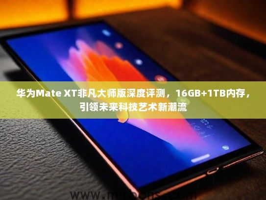 华为Mate XT非凡大师版深度评测，16GB+1TB内存，引领未来科技艺术新潮流