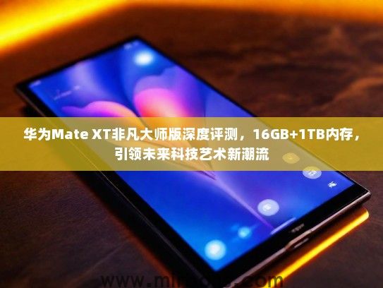 华为Mate XT非凡大师版深度评测，16GB+1TB内存，引领未来科技艺术新潮流