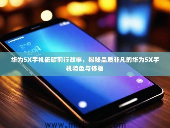 华为5X手机砥砺前行故事，揭秘品质非凡的华为5X手机特色与体验
