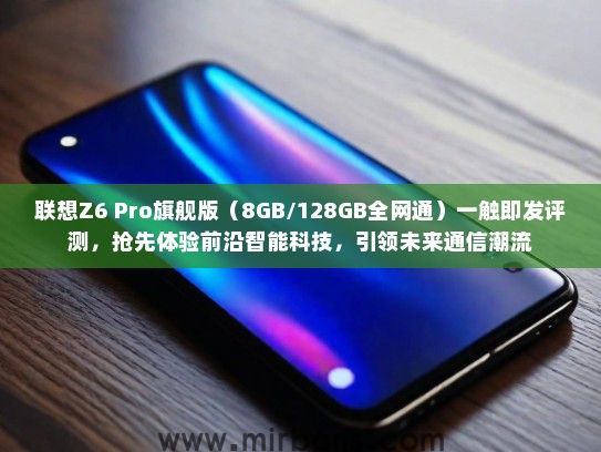 联想Z6 Pro旗舰版（8GB/128GB全网通）一触即发评测，抢先体验前沿智能科技，引领未来通信潮流