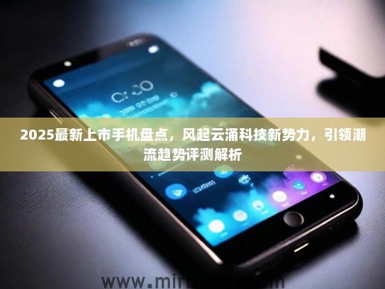 2025最新上市手机盘点，风起云涌科技新势力，引领潮流趋势评测解析