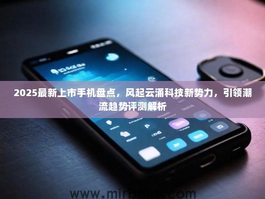 2025最新上市手机盘点，风起云涌科技新势力，引领潮流趋势评测解析