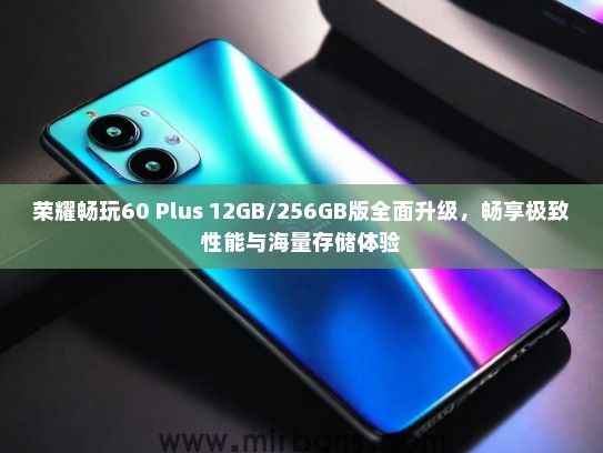 荣耀畅玩60 Plus 12GB/256GB版全面升级，畅享极致性能与海量存储体验