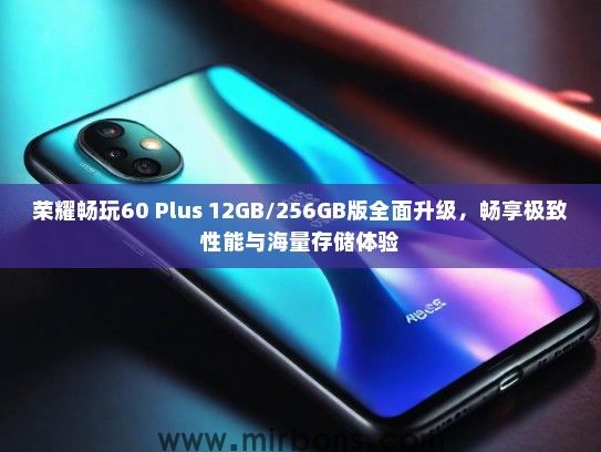 荣耀畅玩60 Plus 12GB/256GB版全面升级，畅享极致性能与海量存储体验