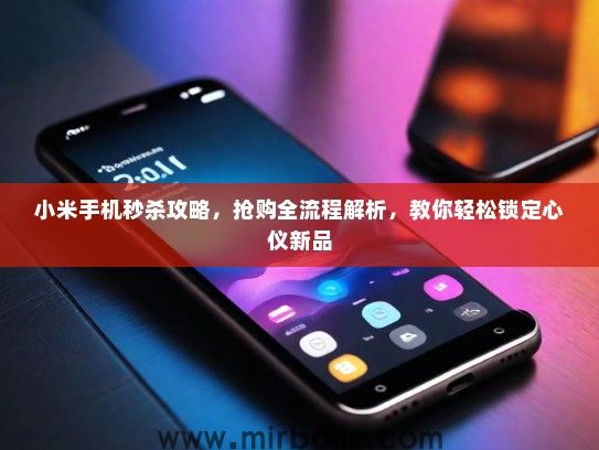 小米手机秒杀攻略，抢购全流程解析，教你轻松锁定心仪新品