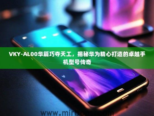 VKY-AL00华篇巧夺天工,揭秘华为精心打造的卓越手机型号传奇 VKY-AL00华篇巧夺天工,揭秘华为精心打造的卓越手机型号传奇