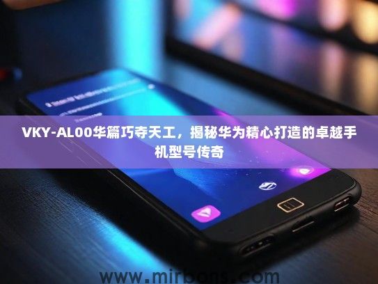 VKY-AL00华篇巧夺天工,揭秘华为精心打造的卓越手机型号传奇 VKY-AL00华篇巧夺天工,揭秘华为精心打造的卓越手机型号传奇
