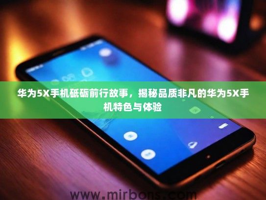 华为5X手机砥砺前行故事，揭秘品质非凡的华为5X手机特色与体验