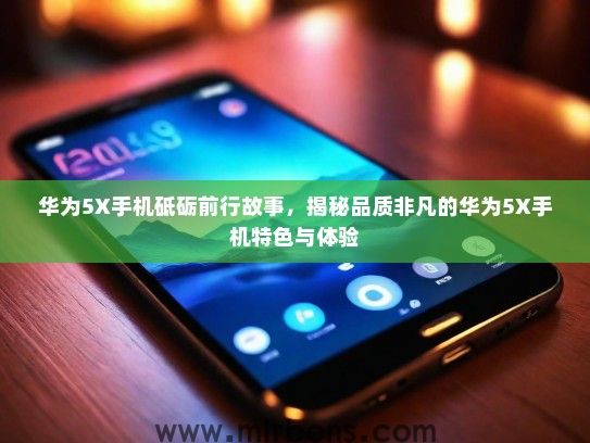 华为5X手机砥砺前行故事，揭秘品质非凡的华为5X手机特色与体验