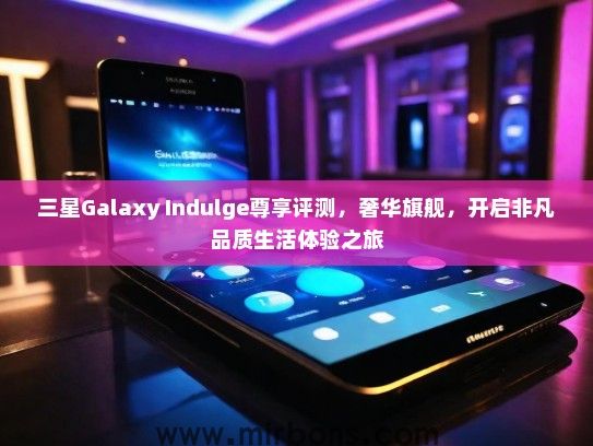 三星Galaxy Indulge尊享评测，奢华旗舰，开启非凡品质生活体验之旅