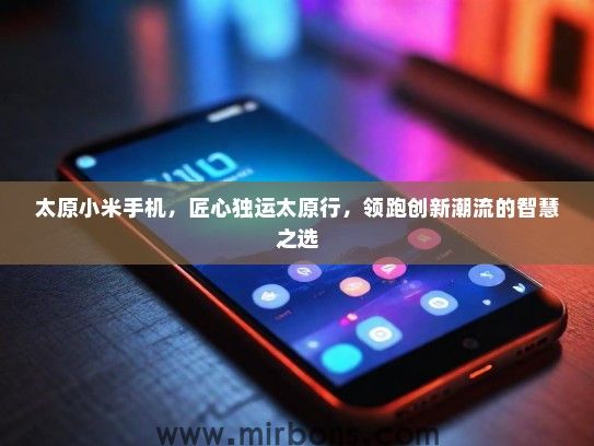 太原小米手机，匠心独运太原行，领跑创新潮流的智慧之选