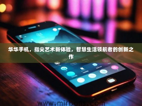华华手机，指尖艺术新体验，智慧生活领航者的创新之作