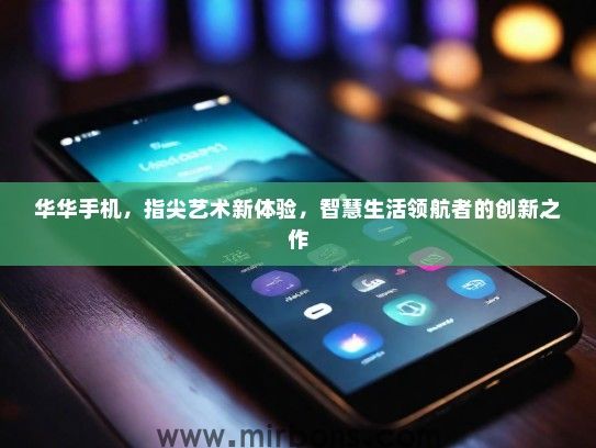 华华手机，指尖艺术新体验，智慧生活领航者的创新之作