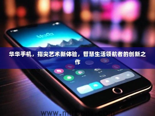 华华手机，指尖艺术新体验，智慧生活领航者的创新之作