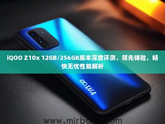 iQOO Z10x 12GB/256GB版本深度评测，领先体验，畅快无忧性能解析
