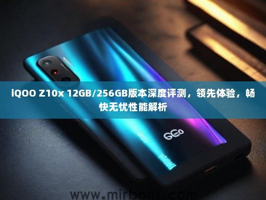 iQOO Z10x 12GB/256GB版本深度评测，领先体验，畅快无忧性能解析