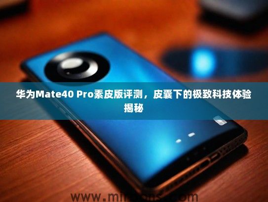 华为Mate40 Pro素皮版评测，皮囊下的极致科技体验揭秘
