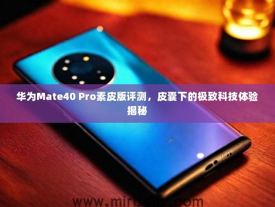 华为Mate40 Pro素皮版评测，皮囊下的极致科技体验揭秘