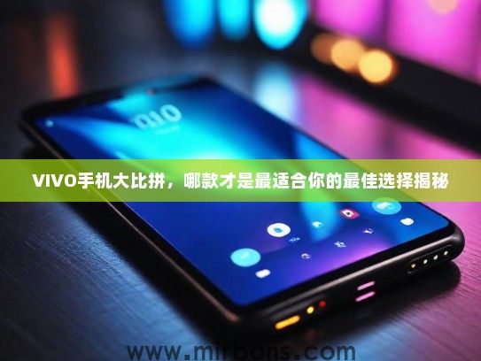 VIVO手机大比拼，哪款才是最适合你的最佳选择揭秘