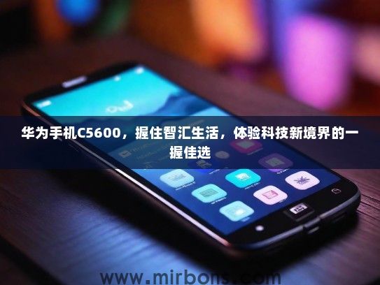华为手机C5600，握住智汇生活，体验科技新境界的一握佳选