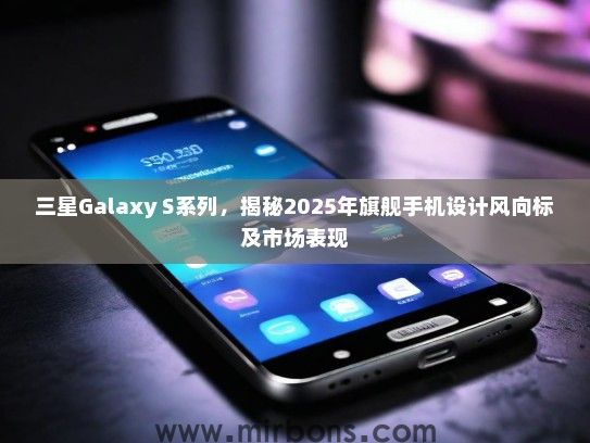 三星Galaxy S系列，揭秘2025年旗舰手机设计风向标及市场表现