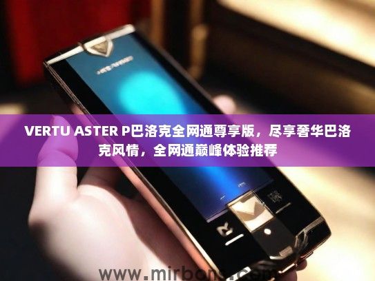VERTU ASTER P巴洛克全网通尊享版，尽享奢华巴洛克风情，全网通巅峰体验推荐