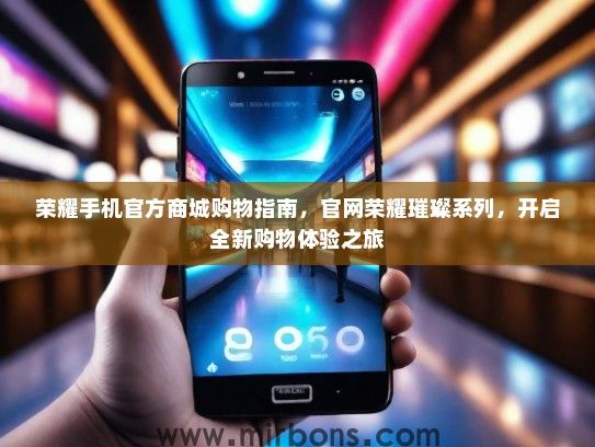 荣耀手机官方商城购物指南，官网荣耀璀璨系列，开启全新购物体验之旅