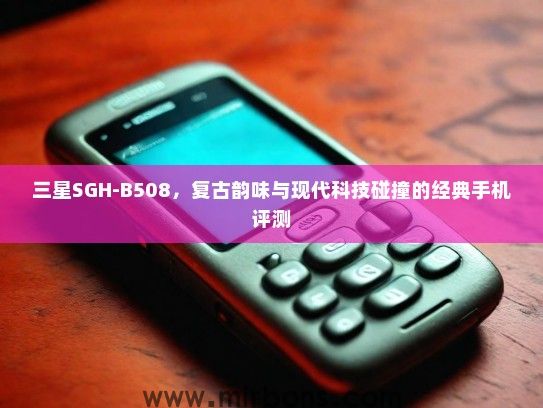 三星SGH-B508，复古韵味与现代科技碰撞的经典手机评测