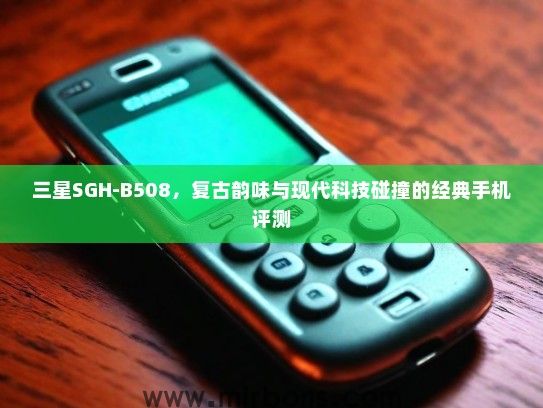 三星SGH-B508，复古韵味与现代科技碰撞的经典手机评测