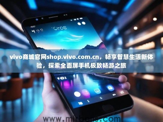 vivo商城官网shop.vivo.com.cn，畅享智慧生活新体验，探索全面屏手机极致畅游之旅