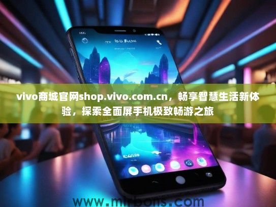 vivo商城官网shop.vivo.com.cn，畅享智慧生活新体验，探索全面屏手机极致畅游之旅