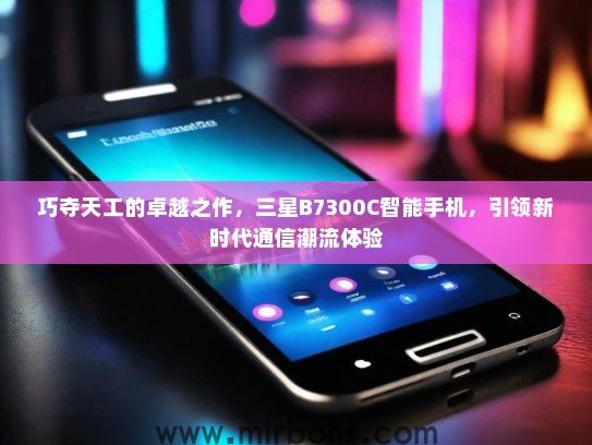 巧夺天工的卓越之作，三星B7300C智能手机，引领新时代通信潮流体验