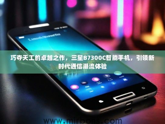 巧夺天工的卓越之作，三星B7300C智能手机，引领新时代通信潮流体验