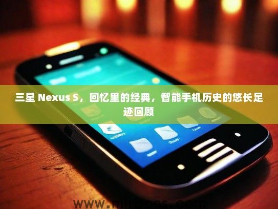 三星 Nexus S，回忆里的经典，智能手机历史的悠长足迹回顾