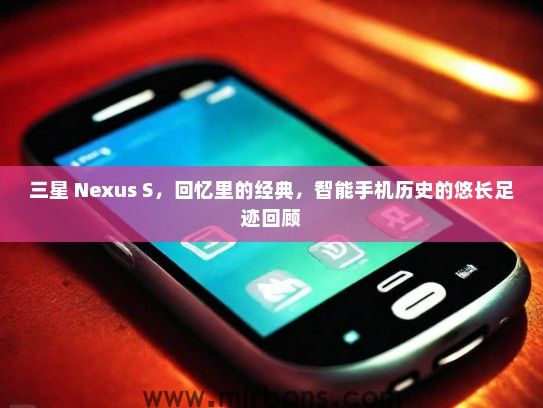 三星 Nexus S，回忆里的经典，智能手机历史的悠长足迹回顾