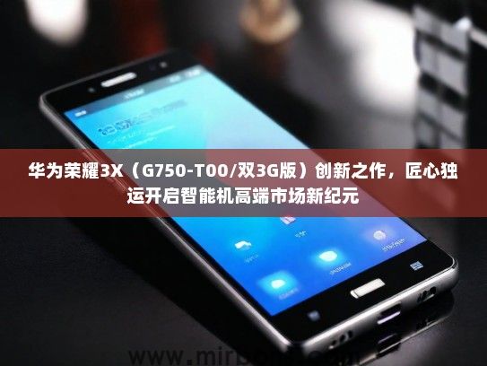 华为荣耀3X（G750-T00/双3G版）创新之作，匠心独运开启智能机高端市场新纪元