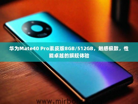 华为Mate40 Pro素皮版8GB/512GB，触感极致，性能卓越的旗舰体验