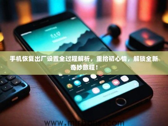 手机恢复出厂设置全过程解析，重拾初心情，解锁全新奇妙旅程！