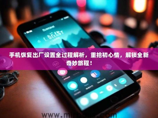 手机恢复出厂设置全过程解析，重拾初心情，解锁全新奇妙旅程！