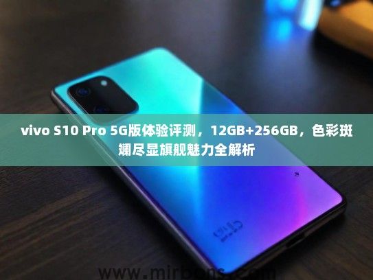 vivo S10 Pro 5G版体验评测，12GB+256GB，色彩斑斓尽显旗舰魅力全解析