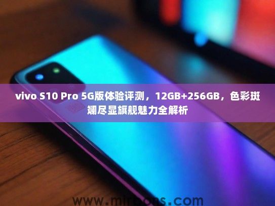 vivo S10 Pro 5G版体验评测，12GB+256GB，色彩斑斓尽显旗舰魅力全解析