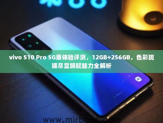 vivo S10 Pro 5G版体验评测，12GB+256GB，色彩斑斓尽显旗舰魅力全解析