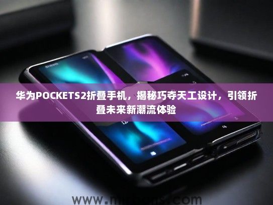华为POCKETS2折叠手机，揭秘巧夺天工设计，引领折叠未来新潮流体验