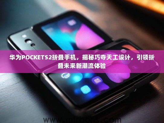 华为POCKETS2折叠手机，揭秘巧夺天工设计，引领折叠未来新潮流体验