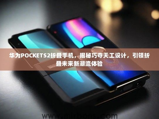 华为POCKETS2折叠手机，揭秘巧夺天工设计，引领折叠未来新潮流体验