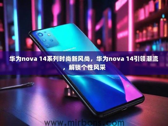 华为nova 14系列时尚新风尚,华为nova 14引领潮流,解锁个性风采 华为nova 14系列时尚新风尚,华为nova 14引领潮流,解锁个性风采