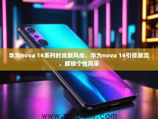 华为nova 14系列时尚新风尚,华为nova 14引领潮流,解锁个性风采 华为nova 14系列时尚新风尚,华为nova 14引领潮流,解锁个性风采