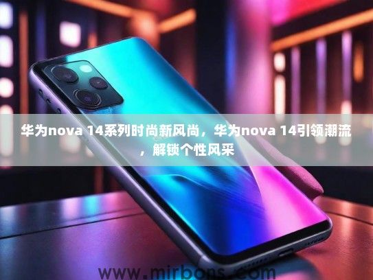 华为nova 14系列时尚新风尚,华为nova 14引领潮流,解锁个性风采 华为nova 14系列时尚新风尚,华为nova 14引领潮流,解锁个性风采