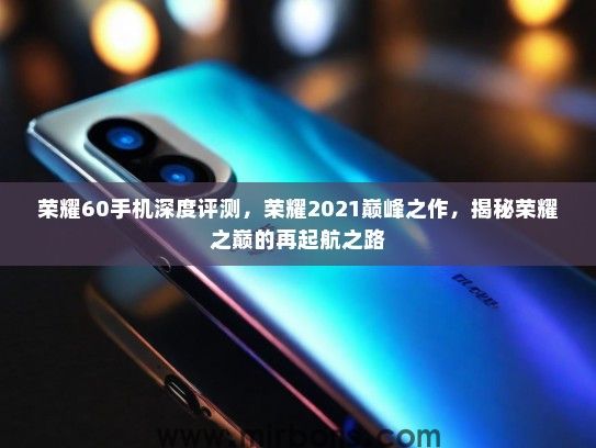 荣耀60手机深度评测,荣耀2021巅峰之作,揭秘荣耀之巅的再起航之路 荣耀60手机深度评测,荣耀2021巅峰之作,揭秘荣耀之巅的再起航之路