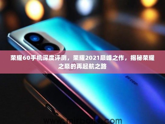 荣耀60手机深度评测,荣耀2021巅峰之作,揭秘荣耀之巅的再起航之路 荣耀60手机深度评测,荣耀2021巅峰之作,揭秘荣耀之巅的再起航之路